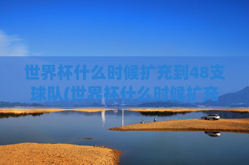 世界杯什么时候扩充到48支球队(世界杯什么时候扩充到48支球队了)