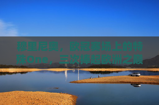 穆里尼奥,欧冠赛场上的特殊One,三次捧起欧洲之巅的战术狂人,穆里尼奥,三次欧冠登顶的战术狂人