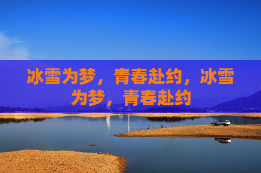 冰雪为梦，青春赴约，冰雪为梦，青春赴约