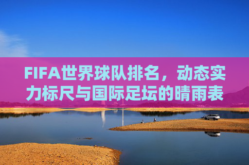 FIFA世界球队排名,动态实力标尺与国际足坛的晴雨表,FIFA世界球队排名,动态实力标尺与国际足坛晴雨表