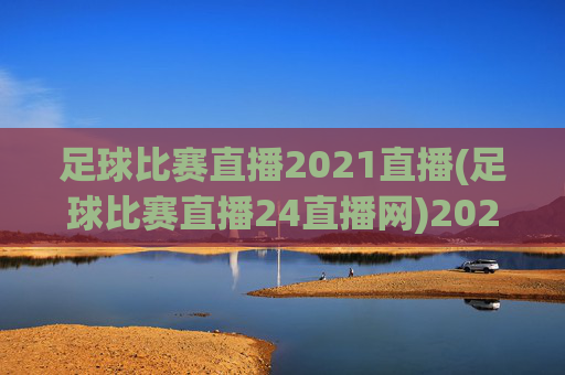 足球比赛直播2021直播(足球比赛直播24直播网)2021足球比赛直播24直播网