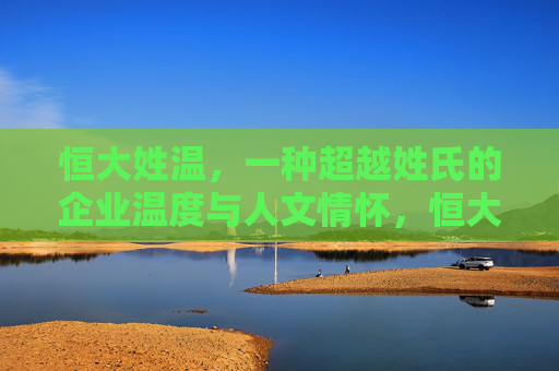 恒大姓温,一种超越姓氏的企业温度与人文情怀,恒大姓温,超越姓氏的企业温度与人文情怀