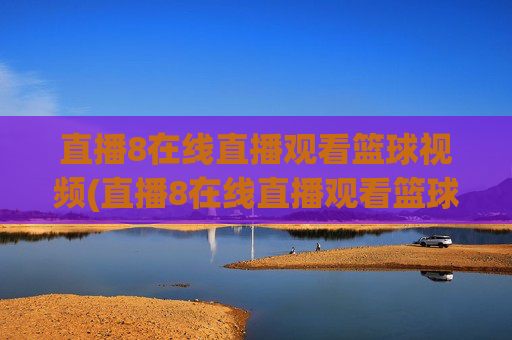 直播8在线直播观看篮球视频(直播8在线直播观看篮球赛直播8)直播8在线观看篮球赛事直播