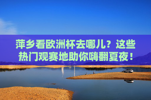 萍乡看欧洲杯去哪儿?这些热门观赛地助你嗨翻夏夜!萍乡夏夜看欧洲杯,热门观赛地助你嗨翻!