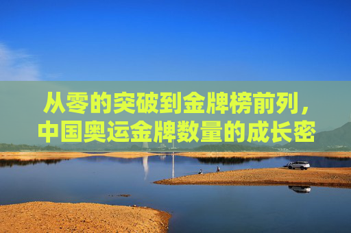 从零的突破到金牌榜前列，中国奥运金牌数量的成长密码，从零突破到金牌前列，中国奥运金牌数量的成长密码