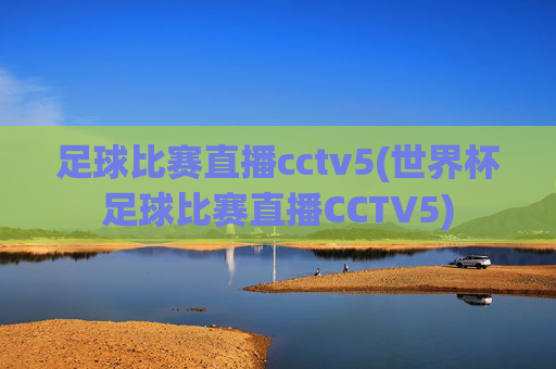 足球比赛直播cctv5(世界杯足球比赛直播CCTV5)