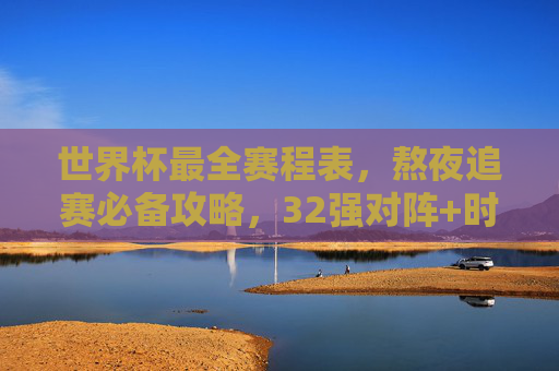 世界杯最全赛程表，熬夜追赛必备攻略，32强对阵+时间节点全掌握，世界杯最全赛程攻略，32强对阵+时间节点，熬夜追赛全掌握