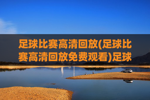足球比赛高清回放(足球比赛高清回放免费观看)足球比赛高清回放免费观看