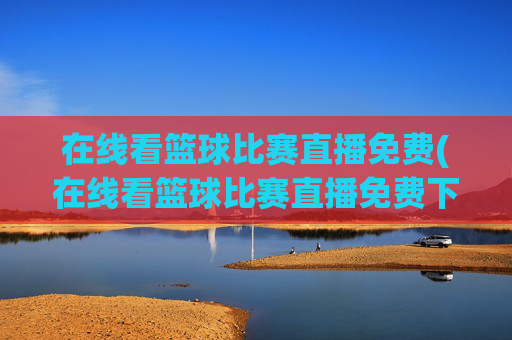 在线看篮球比赛直播免费(在线看篮球比赛直播免费下载)