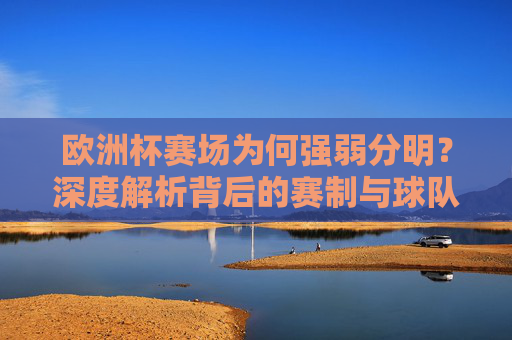 欧洲杯赛场为何强弱分明?深度解析背后的赛制与球队格局,欧洲杯强弱分明的赛制与球队格局解析