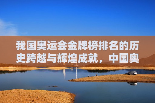 我国奥运会金牌榜排名的历史跨越与辉煌成就,中国奥运金牌榜,历史跨越与辉煌成就