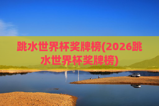 跳水世界杯奖牌榜(2026跳水世界杯奖牌榜)