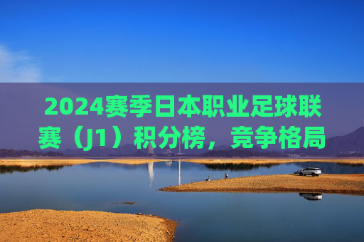 2024赛季日本职业足球联赛（J1）积分榜，竞争格局与球队动态综述，2024赛季J1联赛积分榜竞争格局与球队动态综述