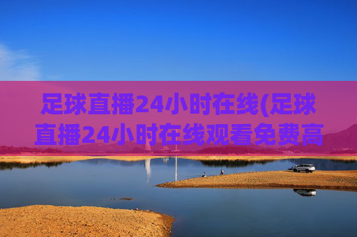 足球直播24小时在线(足球直播24小时在线观看免费高清)