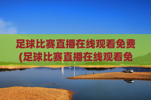 足球比赛直播在线观看免费(足球比赛直播在线观看免费高清足球直播)
