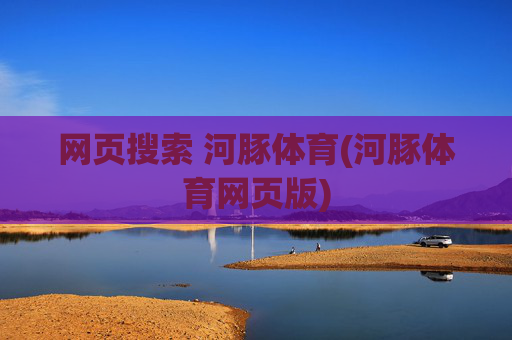 网页搜索 河豚体育(河豚体育网页版)