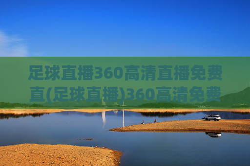 足球直播360高清直播免费直(足球直播)360高清免费足球直播