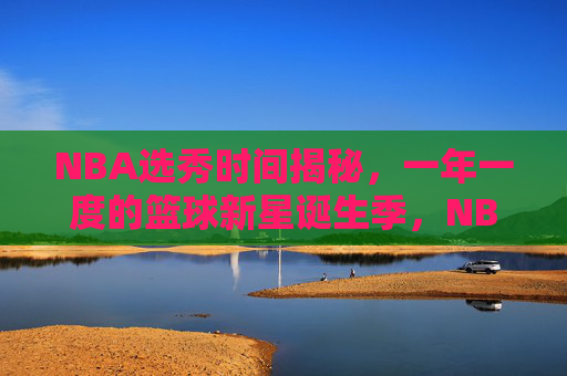 NBA选秀时间揭秘，一年一度的篮球新星诞生季，NBA选秀时间揭秘，一年一度的篮球新星诞生季
