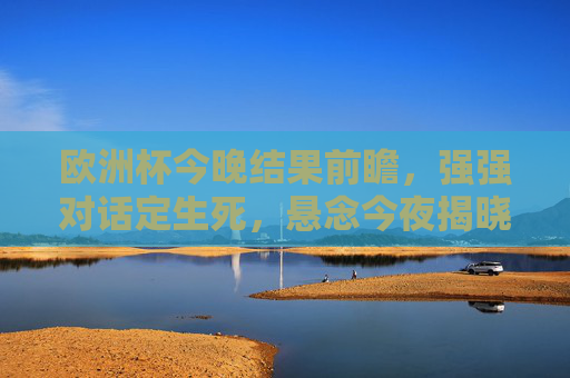 欧洲杯今晚结果前瞻，强强对话定生死，悬念今夜揭晓！欧洲杯强强对话定生死，悬念今夜揭晓！