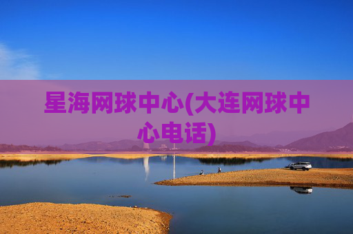 星海网球中心(大连网球中心电话)