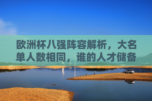 欧洲杯八强阵容解析，大名单人数相同，谁的人才储备更丰厚？欧洲杯八强大名单人数相同，人才储备谁更丰厚？
