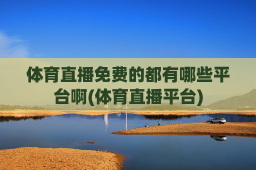 体育直播免费的都有哪些平台啊(体育直播平台)