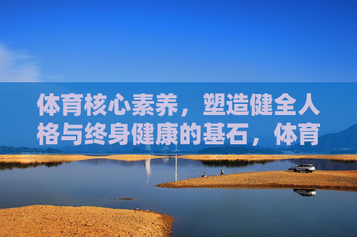 体育核心素养,塑造健全人格与终身健康的基石,体育核心素养,健全人格与终身健康的基石
