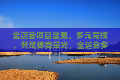 全运会项目全览，多元竞技，共筑体育荣光，全运会多元竞技共筑荣光