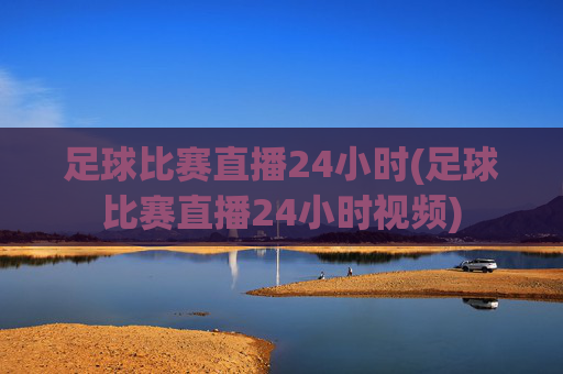足球比赛直播24小时(足球比赛直播24小时视频)