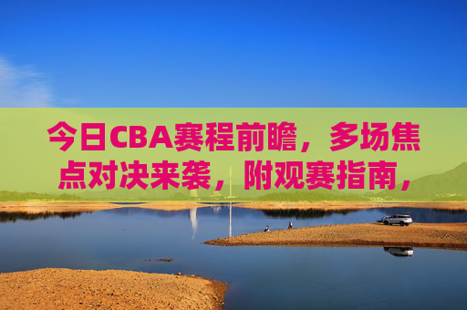 今日CBA赛程前瞻，多场焦点对决来袭，附观赛指南，今日CBA前瞻，多场焦点对决来袭，附观赛指南