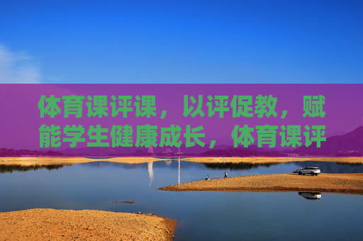 体育课评课,以评促教,赋能学生健康成长,体育课评课,以评促教,赋能学生健康成长