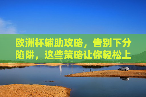 欧洲杯辅助攻略,告别下分陷阱,这些策略让你轻松上分!欧洲杯辅助攻略,告别下分陷阱,轻松上分!