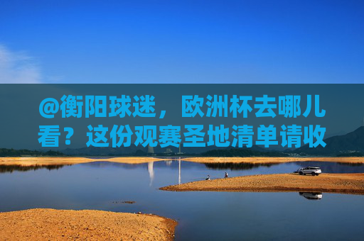 @衡阳球迷，欧洲杯去哪儿看？这份观赛圣地清单请收好！衡阳球迷欧洲杯观赛圣地清单