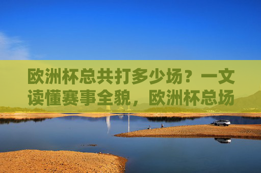 欧洲杯总共打多少场?一文读懂赛事全貌,欧洲杯总场次多少?一文读懂赛事全貌