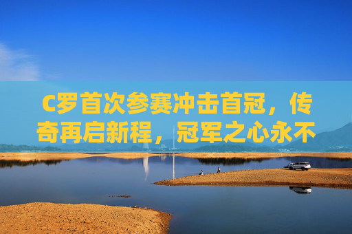 C罗首次参赛冲击首冠，传奇再启新程，冠军之心永不熄灭，C罗首征首冠，传奇之心再燃