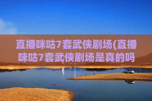 直播咪咕7套武侠剧场(直播咪咕7套武侠剧场是真的吗)