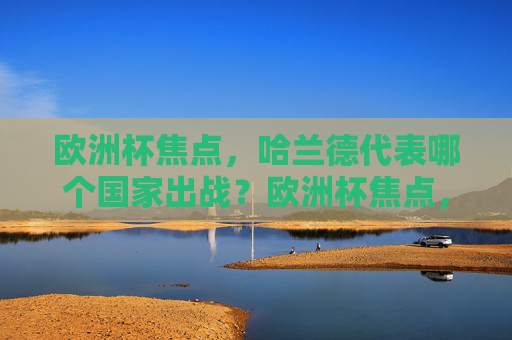 欧洲杯焦点,哈兰德代表哪个国家出战?欧洲杯焦点,哈兰德代表哪个国家出战?