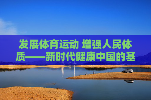 发展体育运动 增强人民体质——新时代健康中国的基石,发展体育运动 增强人民体质,新时代健康中国的基石