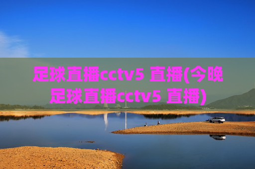 足球直播cctv5 直播(今晚足球直播cctv5 直播)