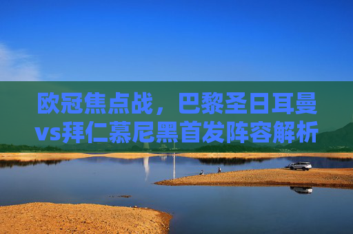 欧冠焦点战，巴黎圣日耳曼vs拜仁慕尼黑首发阵容解析，欧冠焦点战，巴黎圣日耳曼vs拜仁慕尼黑首发阵容解析