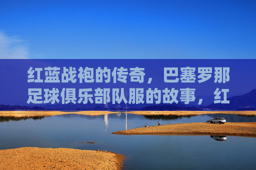 红蓝战袍的传奇，巴塞罗那足球俱乐部队服的故事，红蓝战袍传奇，巴塞罗那队服故事
