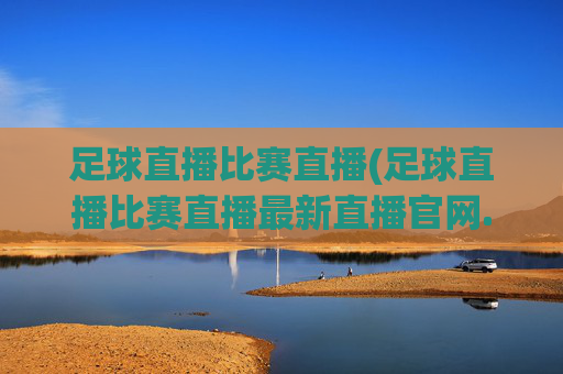 足球直播比赛直播(足球直播比赛直播最新直播官网.权威网.org)(1)(2)