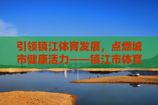 引领镇江体育发展,点燃城市健康活力——镇江市体育局工作纪实,引领镇江体育发展,点燃城市健康活力