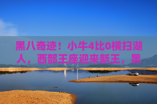 黑八奇迹!小牛4比0横扫湖人,西部王座迎来新王,黑八奇迹!小牛4比0横扫湖人,西部新王加冕