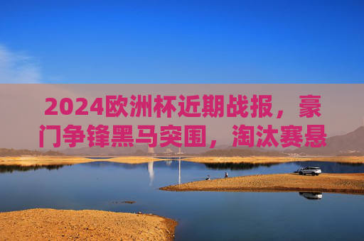 2024欧洲杯近期战报，豪门争锋黑马突围，淘汰赛悬念迭起，2024欧洲杯战报，淘汰赛豪门争锋黑马突围，悬念迭起