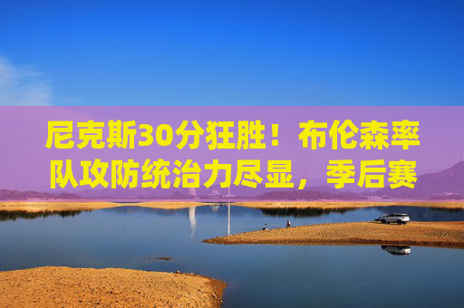 尼克斯30分狂胜!布伦森率队攻防统治力尽显,季后赛状态全面复苏,布伦森率尼克斯30分狂胜 攻防统治力季后赛状态全面复苏