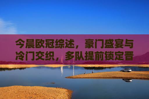 今晨欧冠综述，豪门盛宴与冷门交织，多队提前锁定晋级名额，今晨欧冠综述，豪门盛宴与冷门交织，多队提前锁定晋级