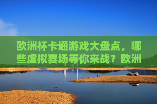 欧洲杯卡通游戏大盘点,哪些虚拟赛场等你来战?欧洲杯卡通游戏大盘点,虚拟赛场等你来战