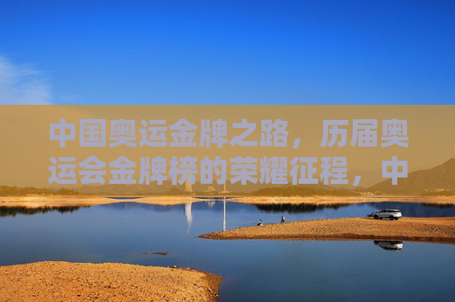 中国奥运金牌之路，历届奥运会金牌榜的荣耀征程，中国奥运金牌之路，历届荣耀征程