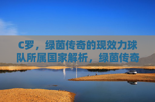 C罗,绿茵传奇的现效力球队所属国家解析,绿茵传奇C罗现效力球队所属国家解析